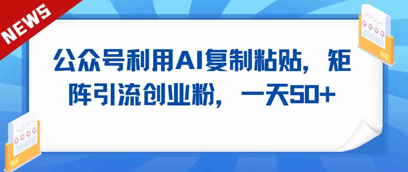 AI工具复制粘贴矩阵引流：公众号日增50+创业粉实战技巧-54创业网
