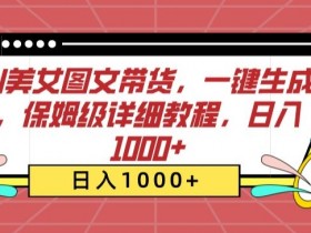AI美女图文带货教程：保姆级详细教学，一键生成日入1000+-54创业网