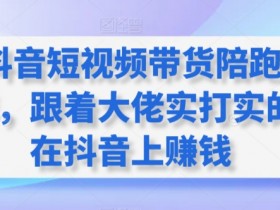 抖音短视频带货陪跑营：跟着大佬0基础学带货，轻松在抖音赚钱-54创业网