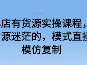 抖音小店货源实操课：无货源/有货源模式全解析，轻松复制赚钱-54创业网