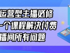 付费直播间运营课：单品主播必修课，解决所有直播难题-54创业网