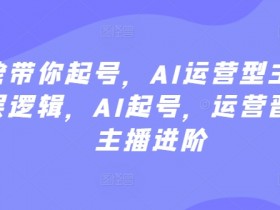 AI起号运营晋级：大佬带你掌握AI主播底层逻辑，快速进阶-54创业网