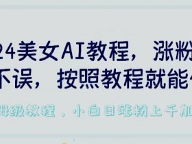 2024美女AI教程：轻松涨粉变现秘籍，AI制作避坑指南，低检测率技巧大公开-54创业网