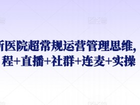 诊所医院运营管理课程：超常规实战直播+社群连麦+实操技巧-54创业网