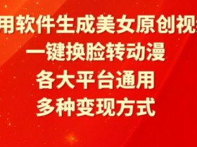 一键换脸转动漫：美女原创视频软件，多平台通用，揭秘多种变现方式-54创业网