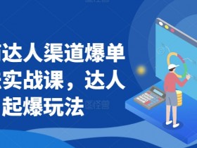 抖商达人爆单实战课：达人起爆玩法全攻略，轻松玩转渠道变现-54创业网