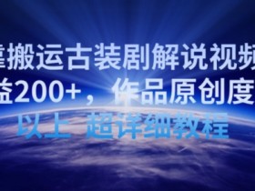 古装剧解说视频搬运教程：日赚200+，原创度90%超详细揭秘-54创业网