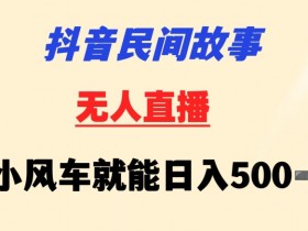 抖音民间故事无人直播：小风车日赚500+，新手0门槛实操教程-54创业网