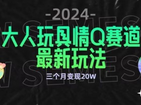 大人玩具情Q赛道变现秘籍：公转私域不封号，3月狂赚20W+-54创业网