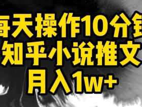 知乎小说推文赚钱攻略：10分钟日赚300+，新手月入1w实操教程-54创业网