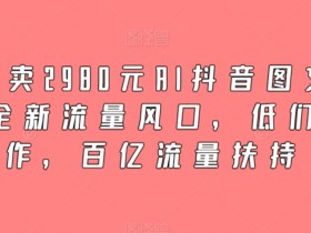 2980元AI抖音图文带货课：全新流量风口，0门槛创作享百亿扶持-54创业网
