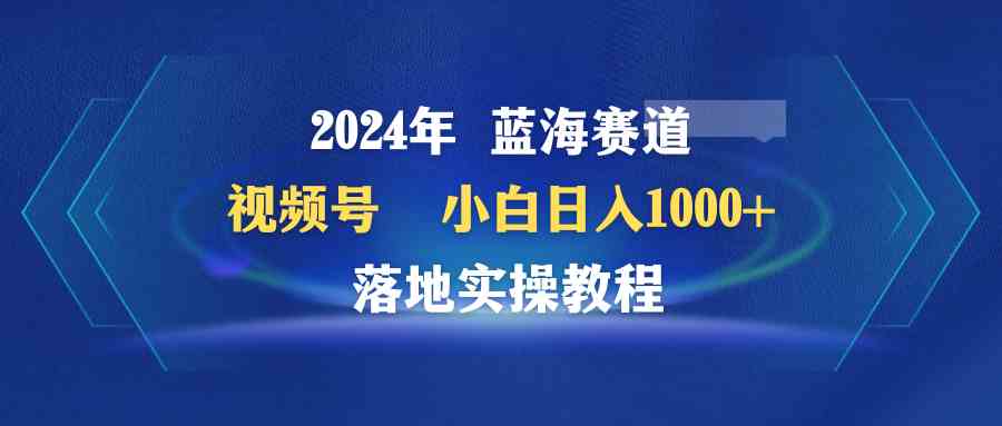 2024年视频号赚钱攻略：蓝海赛道小白日入1000+实操教程-54创业网