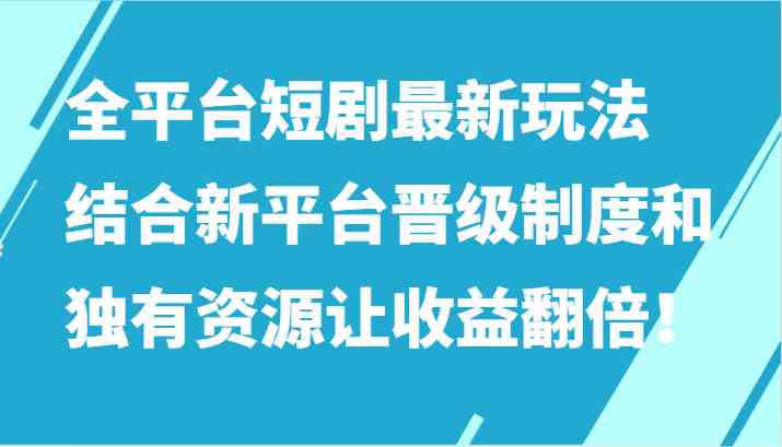 短剧新玩法：全平台晋级制度+独有资源，收益轻松翻倍！-54创业网