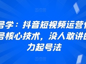 抖音运营起号秘籍：暴力起号核心技术，7天快速涨粉实战教程-54创业网