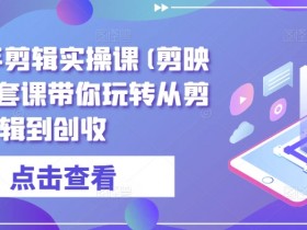 剪映教程：全能高手剪辑实操课，从剪辑到创收一套课搞定-54创业网