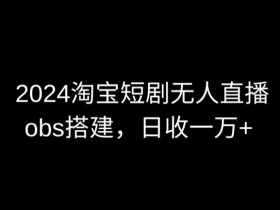 2024淘宝短剧无人直播赚钱秘籍：OBS多窗口搭建日入6000+实操教程-54创业网