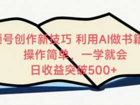 AI书籍解读视频号：简单操作日赚500+，新手必学创作技巧-54创业网
