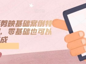 零基础剪映手机版教程：轻松学会基础案例特效制作-54创业网