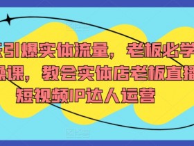 7天引爆实体店流量：老板必学直播短视频IP运营实操课-54创业网