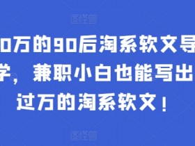 90后淘系软文导师年入50万：兼职小白这样学，轻松写出月入过万爆款文案！-54创业网