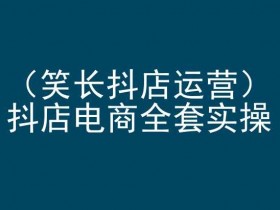 抖店电商运营培训：笑长教你抖音小店实操全攻略-54创业网