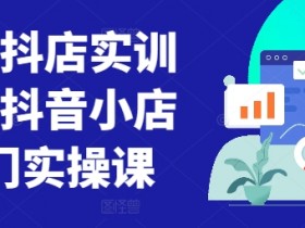 抖音小店童装运营课：0基础入门实操，7天速成抖店爆款技巧-54创业网