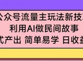 AI民间故事暴利玩法：公众号流量主日赚300+，无脑操作一学就会！-54创业网