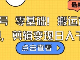视频号搬运爆款视频教程：零基础剪辑变现日入千元技巧揭秘-54创业网
