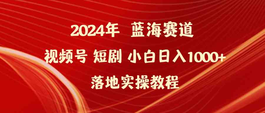 2024年视频号短剧蓝海赛道：小白轻松日入1000+的实操赚钱教程-54创业网