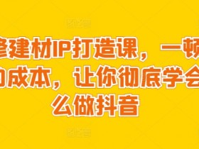装修建材抖音IP打造课：一顿火锅钱学会抖音营销，建材商家必学！-54创业网