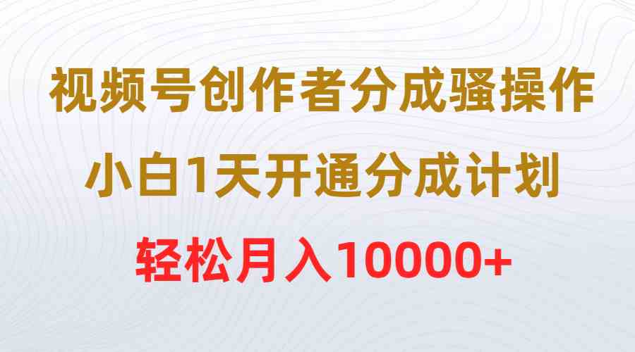 视频号分成计划开通技巧：小白1天搞定，轻松月入10000+-54创业网