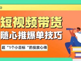 短视频带货爆单技巧：1亿+投放实战心得，随心推ROI翻倍秘籍-54创业网