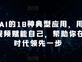 AI短视频18种应用：用AI赋能自己，领先AI时代一步-54创业网