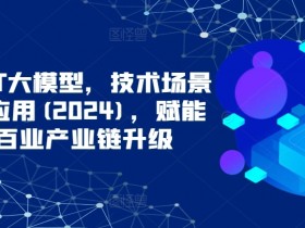 2024年ChatGPT大模型：技术场景解析与商业应用，赋能千行百业升级-54创业网