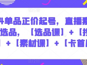 2024直播带货爆款选品课：投流课+素材课+卡首屏技巧，正价起号必学-54创业网