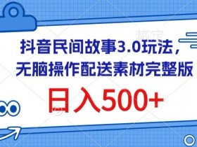 抖音民间故事3.0玩法：无脑操作日赚500+（附完整素材包）-54创业网