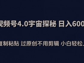 视频号4.0宇宙探秘：日入600+纯搬运过原创，零剪辑小白速赚教程-54创业网