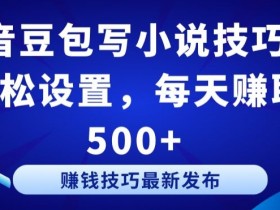 抖音豆包写小说赚钱技巧：3步轻松日赚500+【新手必看】-54创业网