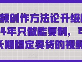 2024短视频创作方法论升级：可复制、稳定卖货的爆款视频技巧-54创业网