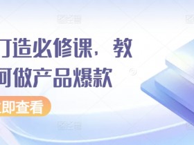 爆品打造必修课：3步做出爆款产品的秘诀与技巧-54创业网