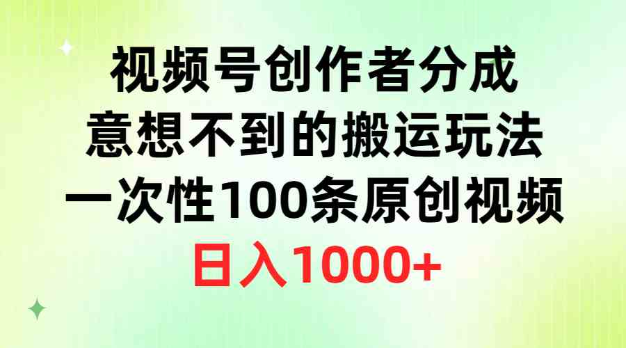 视频号创作者分成：100条原创视频搬运玩法，日入1000+轻松赚-54创业网
