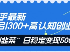 知乎高认知创业粉：日引300+，无割韭菜轻松日赚5000+实操揭秘-54创业网