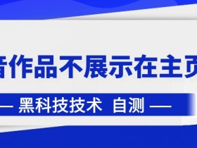 抖音黑科技揭秘：作品为何不展示在主页？3招教你解决-54创业网
