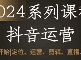 2024抖音运营全套教程：0-1学会定位运营剪辑直播变现技巧-54创业网