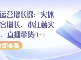 实体同城获客+小红薯运营+直播带货0-1：全渠道增长实战课-54创业网