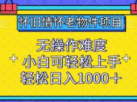 怀旧老物件赚钱项目：0基础小白轻松日入1000+实操教程-54创业网