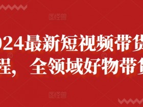 2024短视频带货课程：全领域好物带货实战教学，轻松爆单秘籍-54创业网