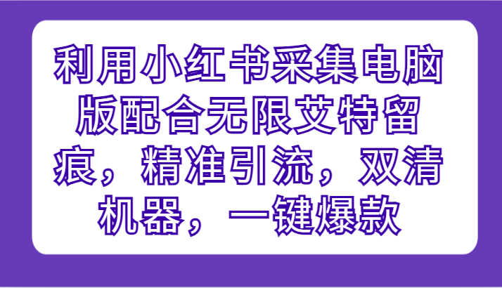 小红书电脑版采集+无限艾特留痕神器：精准引流双清爆款一键生成-54创业网