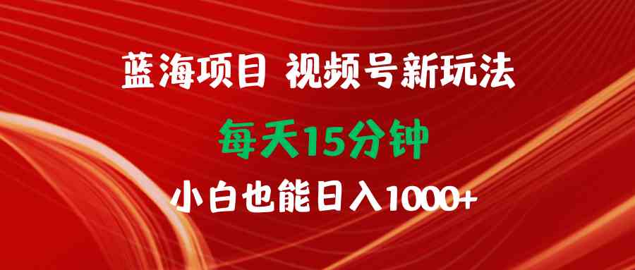蓝海项目：视频号新玩法15分钟日赚1000+ 小白轻松上手-54创业网