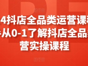 2024抖店运营课程：新手0-1全品类实操指南，快速掌握电商技巧-54创业网